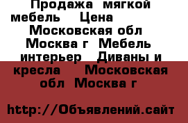 Продажа  мягкой мебель. › Цена ­ 190 000 - Московская обл., Москва г. Мебель, интерьер » Диваны и кресла   . Московская обл.,Москва г.